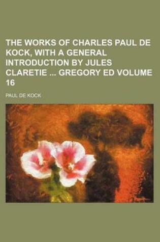 Cover of The Works of Charles Paul de Kock, with a General Introduction by Jules Claretie Gregory Ed Volume 16