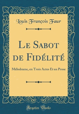 Book cover for Le Sabot de Fidélité: Mélodrame, en Trois Actes Et en Prose (Classic Reprint)