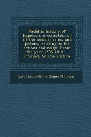 Cover of Medallic History of Napoleon. a Collection of All the Medals, Coins, and Jettons, Relating to His Actions and Reign. from the Year 1796-1815