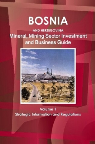 Cover of Bosnia and Herzegovina Mineral, Mining Sector Investment and Business Guide Volume 1 Strategic Information and Regulations