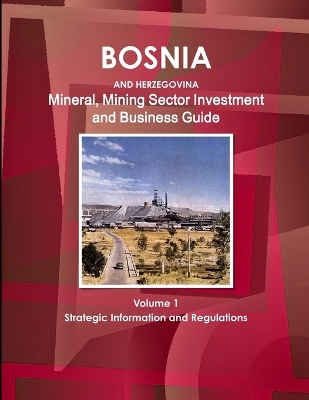 Book cover for Bosnia and Herzegovina Mineral, Mining Sector Investment and Business Guide Volume 1 Strategic Information and Regulations