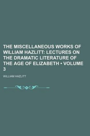Cover of The Miscellaneous Works of William Hazlitt (Volume 3); Lectures on the Dramatic Literature of the Age of Elizabeth