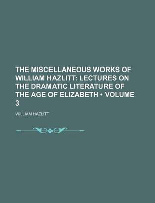 Book cover for The Miscellaneous Works of William Hazlitt (Volume 3); Lectures on the Dramatic Literature of the Age of Elizabeth