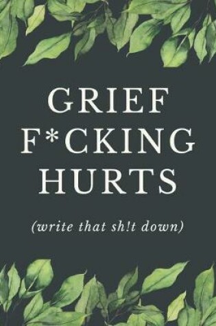 Cover of Grief F*cking Hurts Write That Sh!t Down