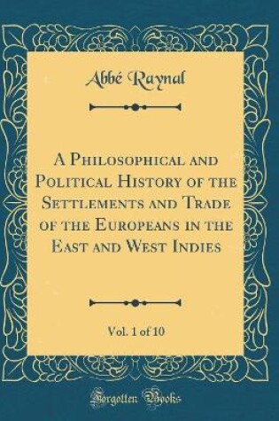 Cover of A Philosophical and Political History of the Settlements and Trade of the Europeans in the East and West Indies, Vol. 1 of 10 (Classic Reprint)