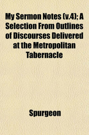 Cover of My Sermon Notes (V.4); A Selection from Outlines of Discourses Delivered at the Metropolitan Tabernacle
