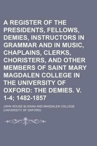 Cover of A Register of the Presidents, Fellows, Demies, Instructors in Grammar and in Music, Chaplains, Clerks, Choristers, and Other Members of Saint Mary Magdalen College in the University of Oxford; The Demies. V. 1-4 1482-1857