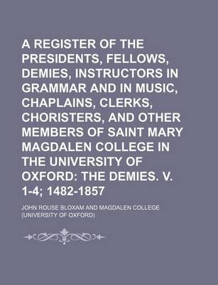 Book cover for A Register of the Presidents, Fellows, Demies, Instructors in Grammar and in Music, Chaplains, Clerks, Choristers, and Other Members of Saint Mary Magdalen College in the University of Oxford; The Demies. V. 1-4 1482-1857