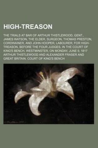 Cover of High-Treason; The Trials at Bar of Arthur Thistlewood, Gent., James Watson, the Elder, Surgeon, Thomas Preston, Cordwainer, and John Hooper, Labourer, for High-Treason, Before the Four Judges, in the Court of King's Bench, Westminster, on Monday, June 9,