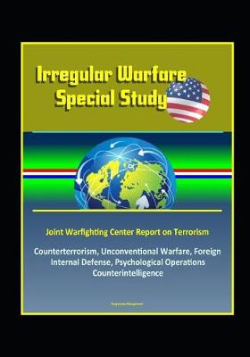 Book cover for Irregular Warfare Special Study - Joint Warfighting Center Report on Terrorism, Counterterrorism, Unconventional Warfare, Foreign Internal Defense, Psychological Operations, Counterintelligence