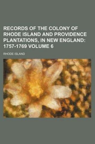 Cover of Records of the Colony of Rhode Island and Providence Plantations, in New England; 1757-1769 Volume 6