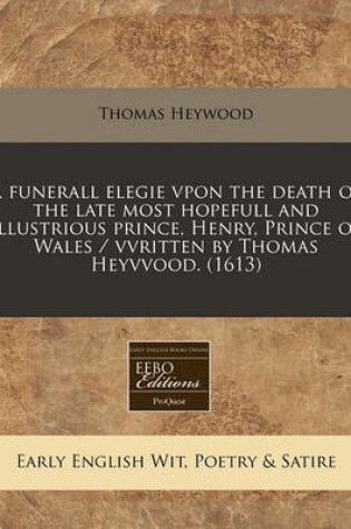 Cover of A Funerall Elegie Vpon the Death of the Late Most Hopefull and Illustrious Prince, Henry, Prince of Wales / Vvritten by Thomas Heyvvood. (1613)