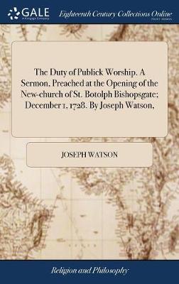 Book cover for The Duty of Publick Worship. a Sermon, Preached at the Opening of the New-Church of St. Botolph Bishopsgate; December 1, 1728. by Joseph Watson,