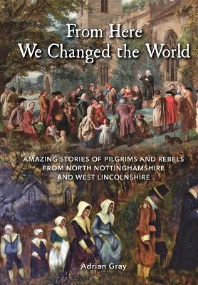 Book cover for From Here We Changed the World: Amazing Stories of Pilgrims and Rebels from North Nottinghamshire and West Lincolnshire