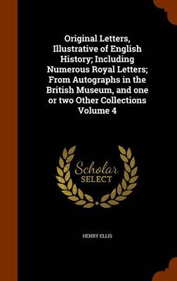 Book cover for Original Letters, Illustrative of English History; Including Numerous Royal Letters; From Autographs in the British Museum, and One or Two Other Collections Volume 4