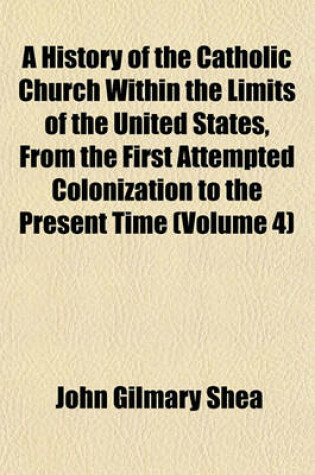 Cover of A History of the Catholic Church Within the Limits of the United States, from the First Attempted Colonization to the Present Time (Volume 4)