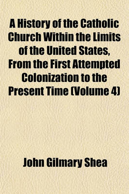 Book cover for A History of the Catholic Church Within the Limits of the United States, from the First Attempted Colonization to the Present Time (Volume 4)