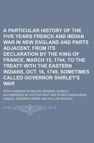 Cover of A Particular History of the Five Years French and Indian War in New England and Parts Adjacent, from Its Declaration by the King of France, March 15, 1744, to the Treaty with the Eastern Indians, Oct. 16, 1749, Sometimes Called Governor Shirley's War; Wit