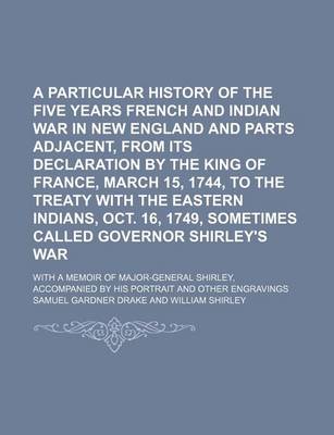 Book cover for A Particular History of the Five Years French and Indian War in New England and Parts Adjacent, from Its Declaration by the King of France, March 15, 1744, to the Treaty with the Eastern Indians, Oct. 16, 1749, Sometimes Called Governor Shirley's War; Wit