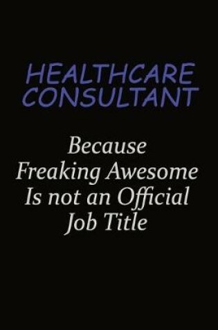 Cover of Healthcare Consultant Because Freaking Awesome Is Not An Official Job Title