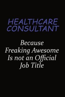 Book cover for Healthcare Consultant Because Freaking Awesome Is Not An Official Job Title