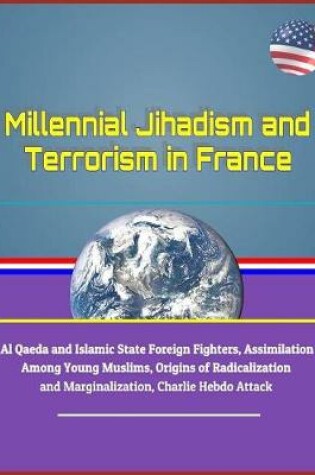 Cover of Millennial Jihadism and Terrorism in France - Al Qaeda and Islamic State Foreign Fighters, Assimilation Among Young Muslims, Origins of Radicalization and Marginalization, Charlie Hebdo Attack
