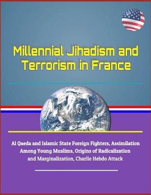 Book cover for Millennial Jihadism and Terrorism in France - Al Qaeda and Islamic State Foreign Fighters, Assimilation Among Young Muslims, Origins of Radicalization and Marginalization, Charlie Hebdo Attack