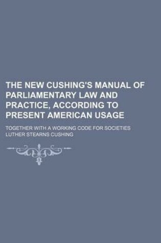 Cover of The New Cushing's Manual of Parliamentary Law and Practice, According to Present American Usage; Together with a Working Code for Societies