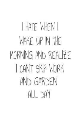 Book cover for I Hate When I Wake Up In The Morning And Realize I Can't Skip Work And Garden All Day