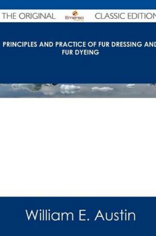 Cover of Principles and Practice of Fur Dressing and Fur Dyeing - The Original Classic Edition