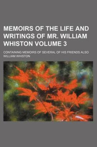 Cover of Memoirs of the Life and Writings of Mr. William Whiston; Containing Memoirs of Several of His Friends Also Volume 3