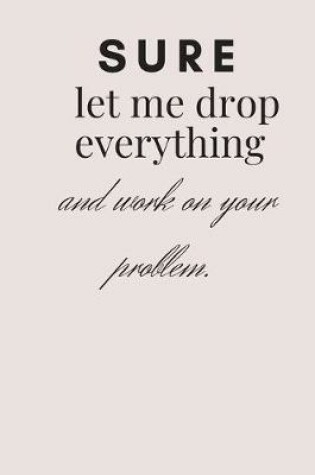 Cover of sure let me drop everything and work on your problem