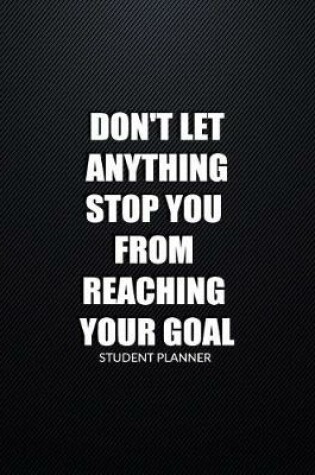 Cover of Student Planner Don't Let Anything Stop You From Reaching Your Goal.