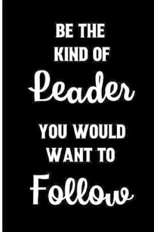 Cover of Be the Kind of leader you would want to follow.