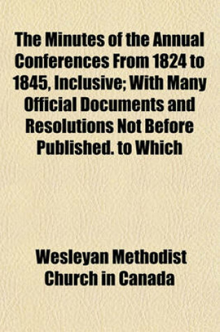 Cover of The Minutes of the Annual Conferences from 1824 to 1845, Inclusive; With Many Official Documents and Resolutions Not Before Published. to Which