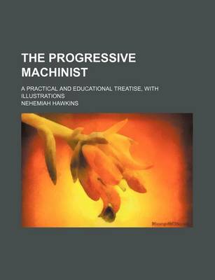 Book cover for The Progressive Machinist; A Practical and Educational Treatise, with Illustrations