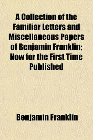 Cover of A Collection of the Familiar Letters and Miscellaneous Papers of Benjamin Franklin; Now for the First Time Published