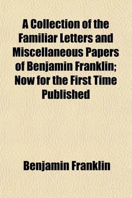 Book cover for A Collection of the Familiar Letters and Miscellaneous Papers of Benjamin Franklin; Now for the First Time Published