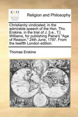 Cover of Christianity Vindicated, in the Admirable Speech of the Hon. Tho. Erskine, in the Trial of J. [I.E., T.] Williams, for Publishing Paine's Age of Reason. 24th June, 1797. from the Twelfth London Edition.