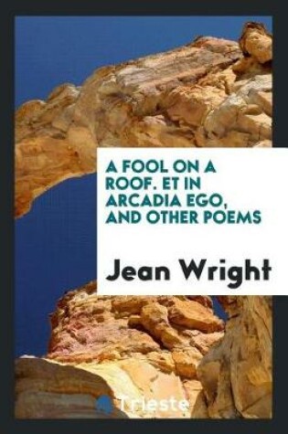 Cover of A Fool on a Roof. Et in Arcadia Ego, and Other Poems