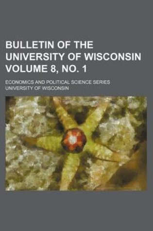 Cover of Bulletin of the University of Wisconsin Volume 8, No. 1; Economics and Political Science Series