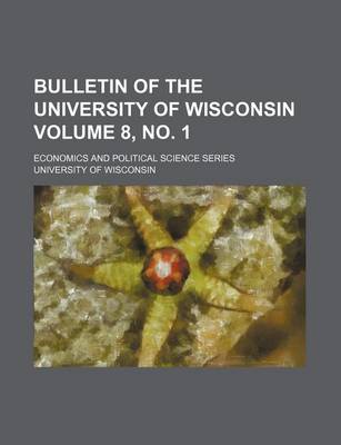 Book cover for Bulletin of the University of Wisconsin Volume 8, No. 1; Economics and Political Science Series