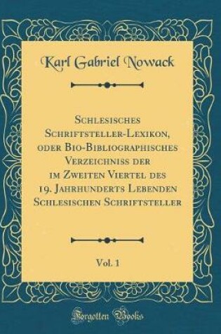 Cover of Schlesisches Schriftsteller-Lexikon, Oder Bio-Bibliographisches Verzeichniß Der Im Zweiten Viertel Des 19. Jahrhunderts Lebenden Schlesischen Schriftsteller, Vol. 1 (Classic Reprint)