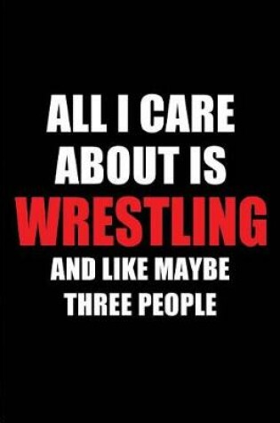 Cover of All I Care about Is Wrestling and Like Maybe Three People