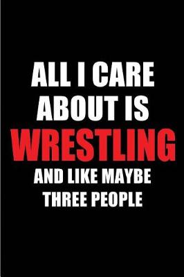 Book cover for All I Care about Is Wrestling and Like Maybe Three People