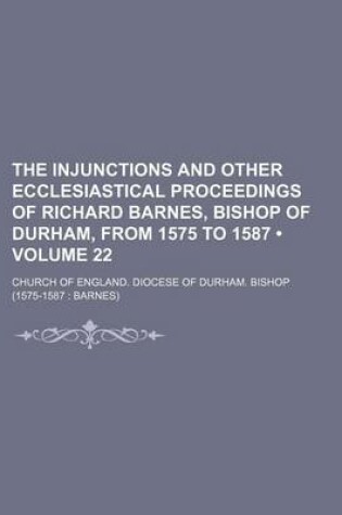 Cover of The Injunctions and Other Ecclesiastical Proceedings of Richard Barnes, Bishop of Durham, from 1575 to 1587 (Volume 22)