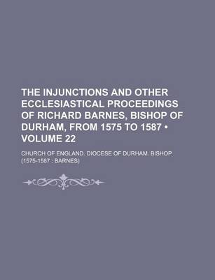 Book cover for The Injunctions and Other Ecclesiastical Proceedings of Richard Barnes, Bishop of Durham, from 1575 to 1587 (Volume 22)