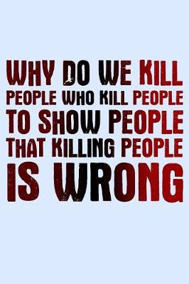Book cover for Why Do We Kill People Who Kill People To Show People That Killing People Is Wrong