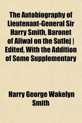 Book cover for The Autobiography of Lieutenant-General Sir Harry Smith, Baronet of Aliwal on the Sutlej - Edited, with the Addition of Some Supplementary