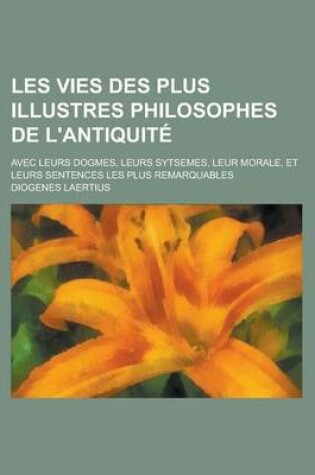 Cover of Les Vies Des Plus Illustres Philosophes de L'Antiquite; Avec Leurs Dogmes, Leurs Sytsemes, Leur Morale, Et Leurs Sentences Les Plus Remarquables